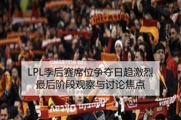 LPL季后赛席位争夺日趋激烈 最后阶段观察与讨论焦点