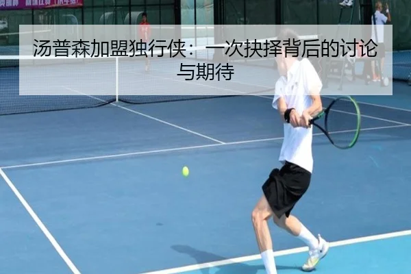 汤普森加盟独行侠：一次抉择背后的讨论与期待